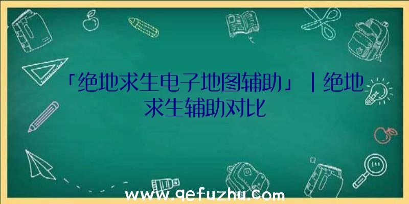 「绝地求生电子地图辅助」|绝地求生辅助对比